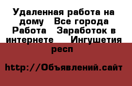 Удаленная работа на дому - Все города Работа » Заработок в интернете   . Ингушетия респ.